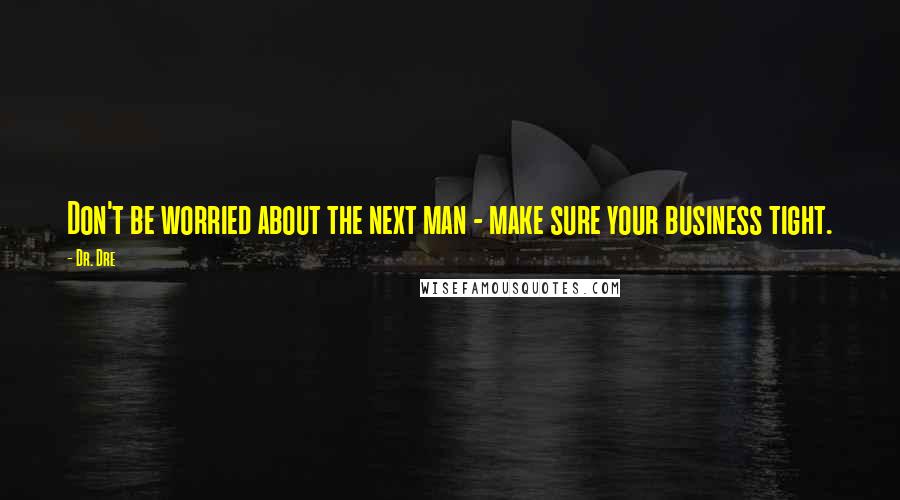 Dr. Dre Quotes: Don't be worried about the next man - make sure your business tight.