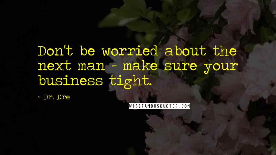 Dr. Dre Quotes: Don't be worried about the next man - make sure your business tight.