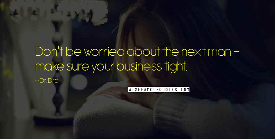 Dr. Dre Quotes: Don't be worried about the next man - make sure your business tight.