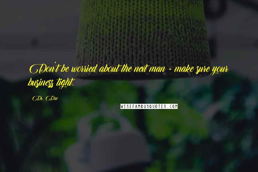 Dr. Dre Quotes: Don't be worried about the next man - make sure your business tight.