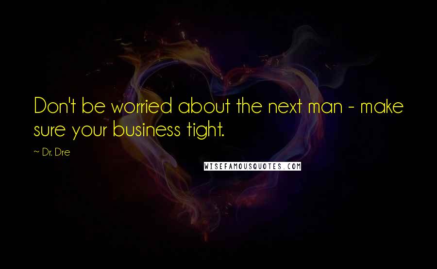 Dr. Dre Quotes: Don't be worried about the next man - make sure your business tight.