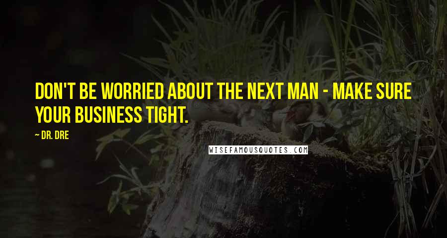Dr. Dre Quotes: Don't be worried about the next man - make sure your business tight.