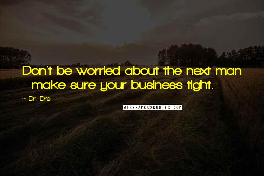 Dr. Dre Quotes: Don't be worried about the next man - make sure your business tight.