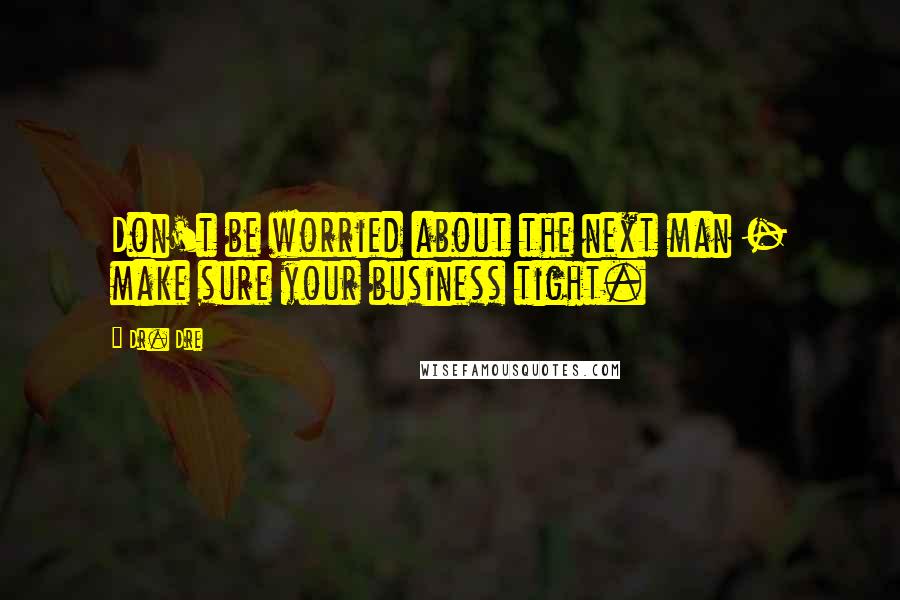 Dr. Dre Quotes: Don't be worried about the next man - make sure your business tight.