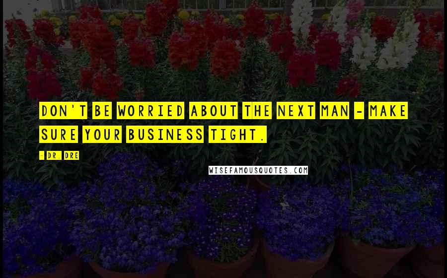Dr. Dre Quotes: Don't be worried about the next man - make sure your business tight.