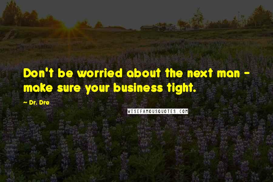 Dr. Dre Quotes: Don't be worried about the next man - make sure your business tight.
