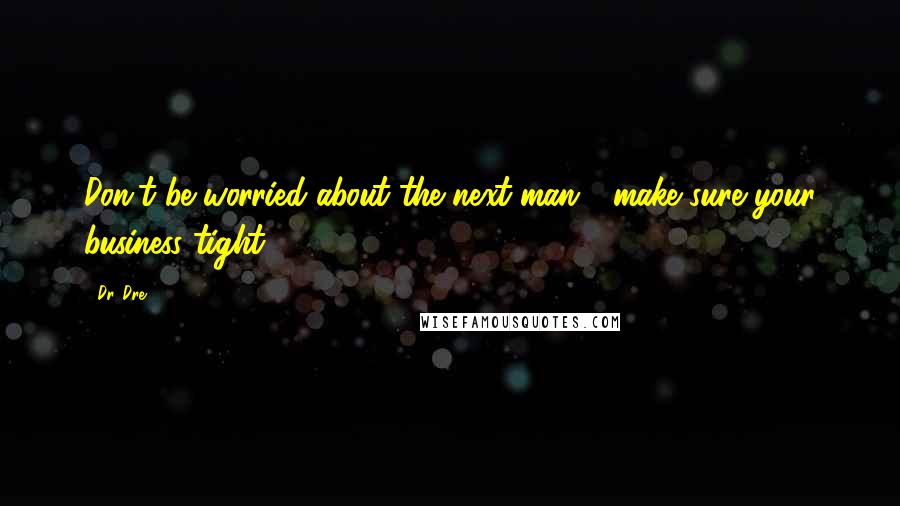 Dr. Dre Quotes: Don't be worried about the next man - make sure your business tight.