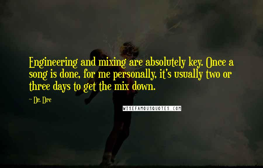 Dr. Dre Quotes: Engineering and mixing are absolutely key. Once a song is done, for me personally, it's usually two or three days to get the mix down.