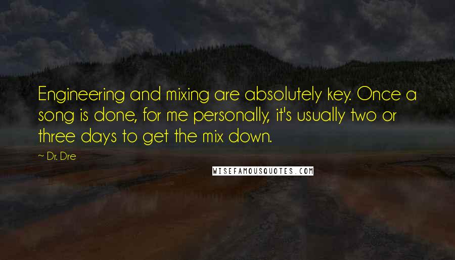 Dr. Dre Quotes: Engineering and mixing are absolutely key. Once a song is done, for me personally, it's usually two or three days to get the mix down.