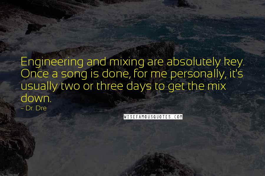 Dr. Dre Quotes: Engineering and mixing are absolutely key. Once a song is done, for me personally, it's usually two or three days to get the mix down.