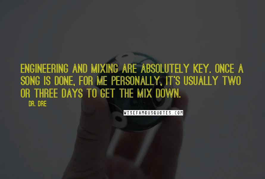 Dr. Dre Quotes: Engineering and mixing are absolutely key. Once a song is done, for me personally, it's usually two or three days to get the mix down.