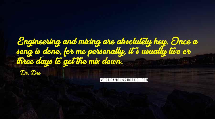 Dr. Dre Quotes: Engineering and mixing are absolutely key. Once a song is done, for me personally, it's usually two or three days to get the mix down.