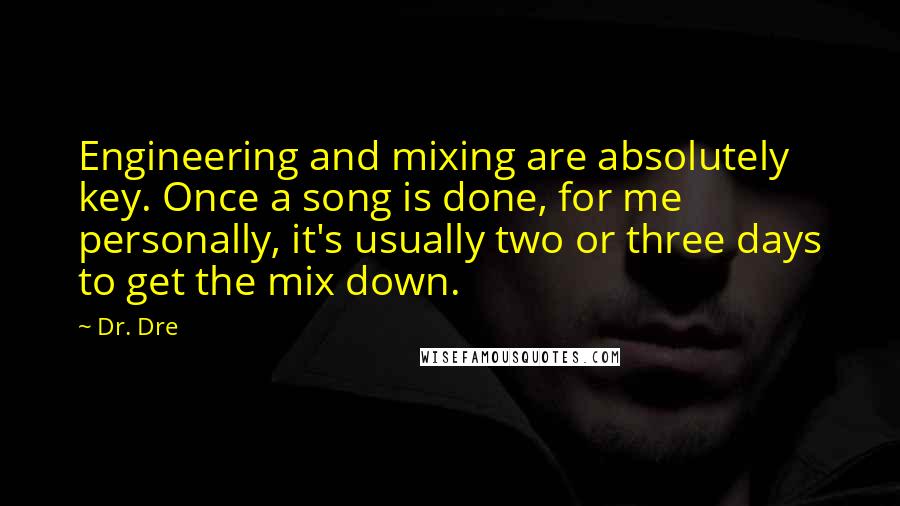 Dr. Dre Quotes: Engineering and mixing are absolutely key. Once a song is done, for me personally, it's usually two or three days to get the mix down.