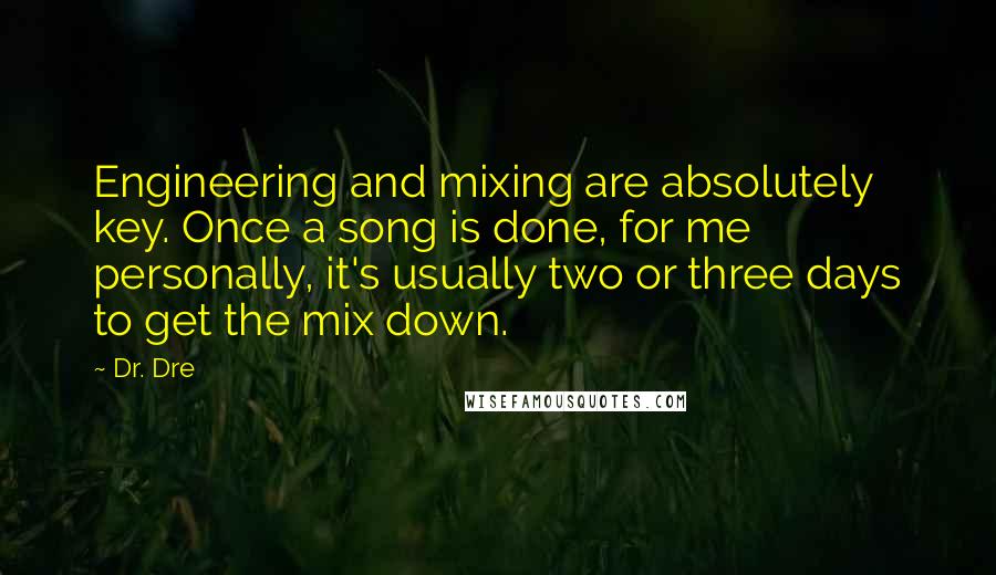 Dr. Dre Quotes: Engineering and mixing are absolutely key. Once a song is done, for me personally, it's usually two or three days to get the mix down.