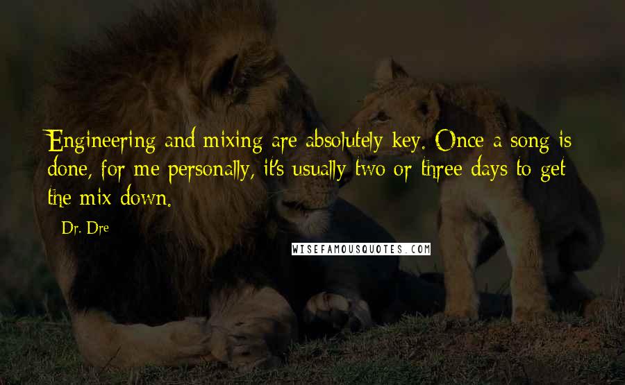 Dr. Dre Quotes: Engineering and mixing are absolutely key. Once a song is done, for me personally, it's usually two or three days to get the mix down.