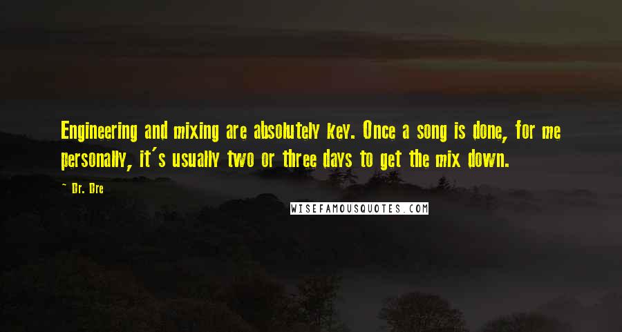 Dr. Dre Quotes: Engineering and mixing are absolutely key. Once a song is done, for me personally, it's usually two or three days to get the mix down.