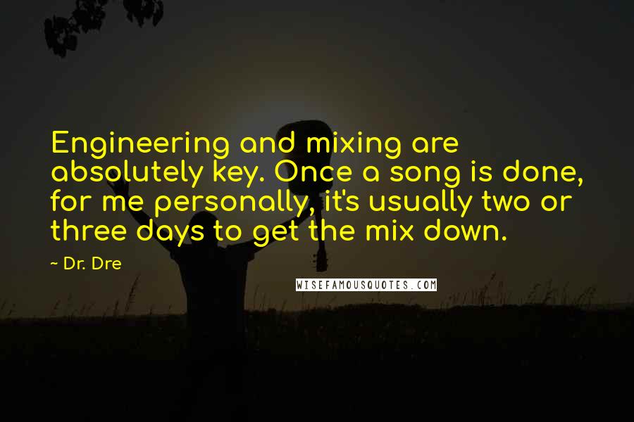 Dr. Dre Quotes: Engineering and mixing are absolutely key. Once a song is done, for me personally, it's usually two or three days to get the mix down.