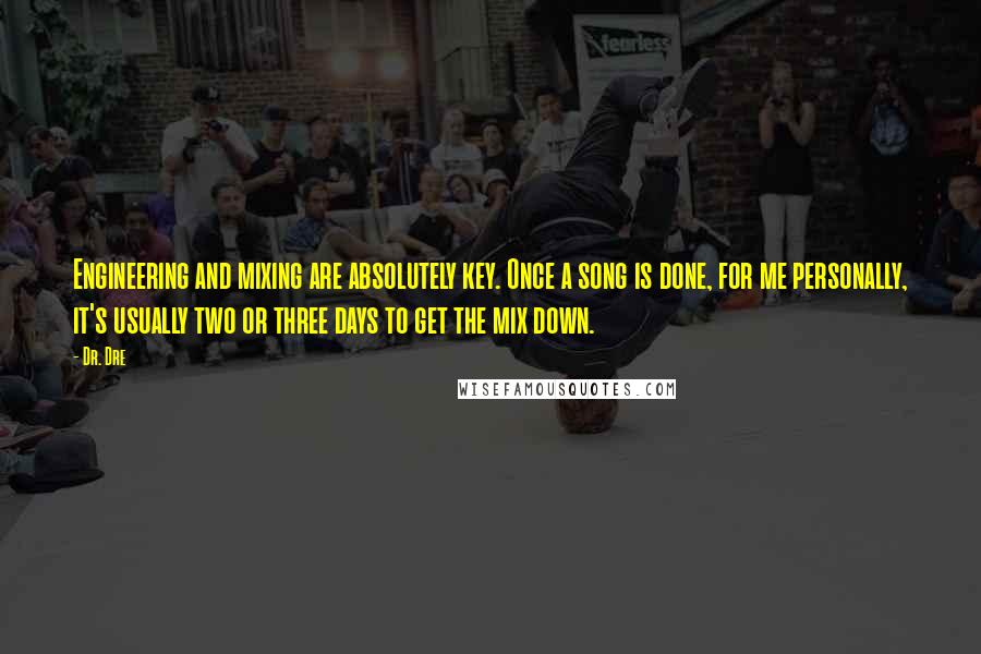 Dr. Dre Quotes: Engineering and mixing are absolutely key. Once a song is done, for me personally, it's usually two or three days to get the mix down.