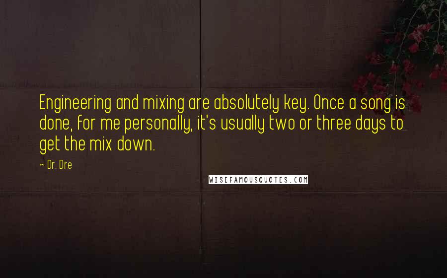 Dr. Dre Quotes: Engineering and mixing are absolutely key. Once a song is done, for me personally, it's usually two or three days to get the mix down.