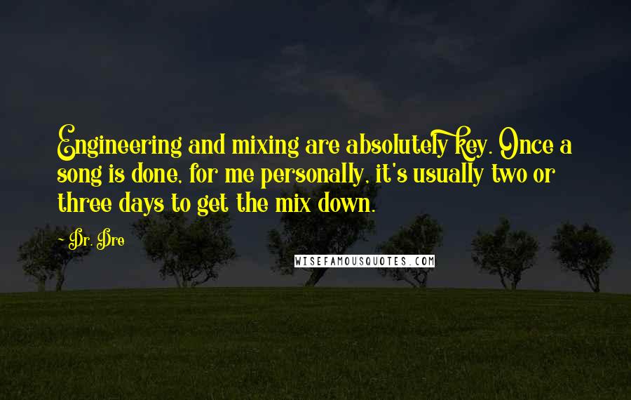 Dr. Dre Quotes: Engineering and mixing are absolutely key. Once a song is done, for me personally, it's usually two or three days to get the mix down.