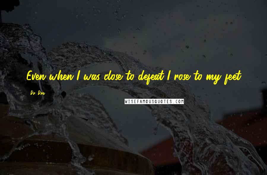 Dr. Dre Quotes: Even when I was close to defeat I rose to my feet