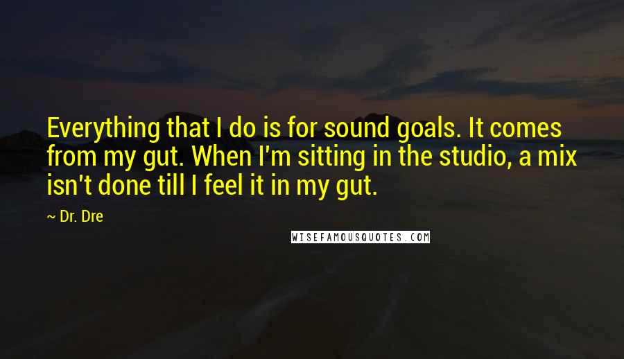 Dr. Dre Quotes: Everything that I do is for sound goals. It comes from my gut. When I'm sitting in the studio, a mix isn't done till I feel it in my gut.