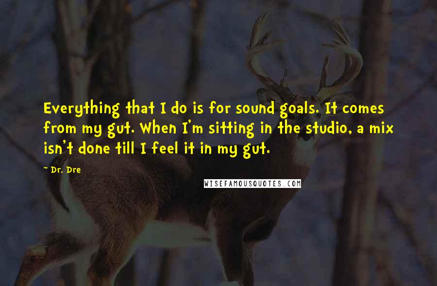 Dr. Dre Quotes: Everything that I do is for sound goals. It comes from my gut. When I'm sitting in the studio, a mix isn't done till I feel it in my gut.