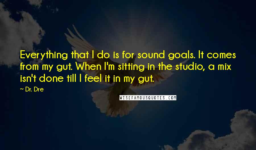 Dr. Dre Quotes: Everything that I do is for sound goals. It comes from my gut. When I'm sitting in the studio, a mix isn't done till I feel it in my gut.