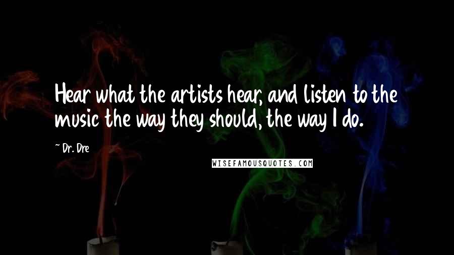 Dr. Dre Quotes: Hear what the artists hear, and listen to the music the way they should, the way I do.