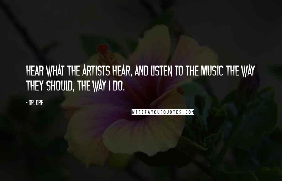 Dr. Dre Quotes: Hear what the artists hear, and listen to the music the way they should, the way I do.