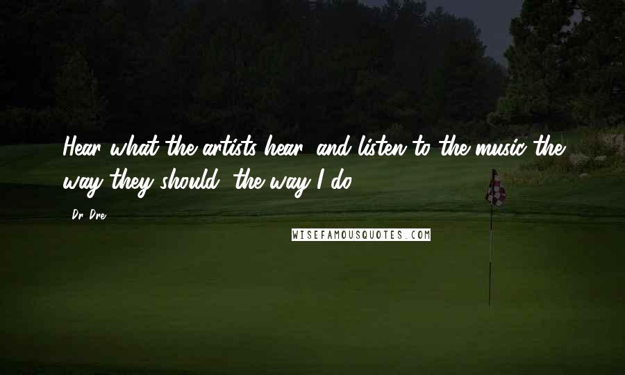 Dr. Dre Quotes: Hear what the artists hear, and listen to the music the way they should, the way I do.