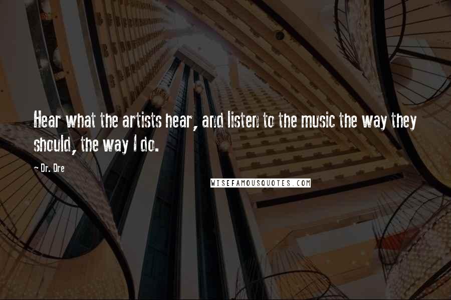 Dr. Dre Quotes: Hear what the artists hear, and listen to the music the way they should, the way I do.