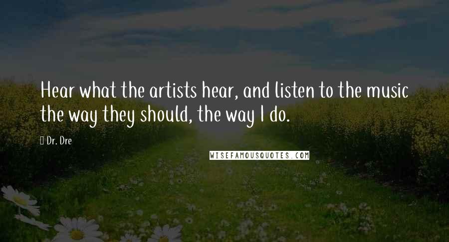 Dr. Dre Quotes: Hear what the artists hear, and listen to the music the way they should, the way I do.