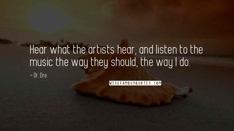 Dr. Dre Quotes: Hear what the artists hear, and listen to the music the way they should, the way I do.