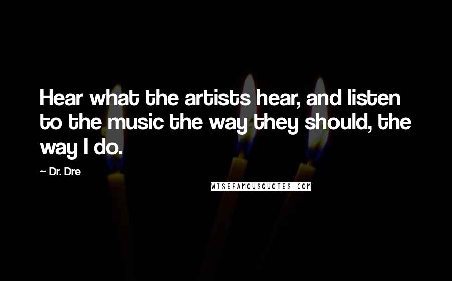 Dr. Dre Quotes: Hear what the artists hear, and listen to the music the way they should, the way I do.