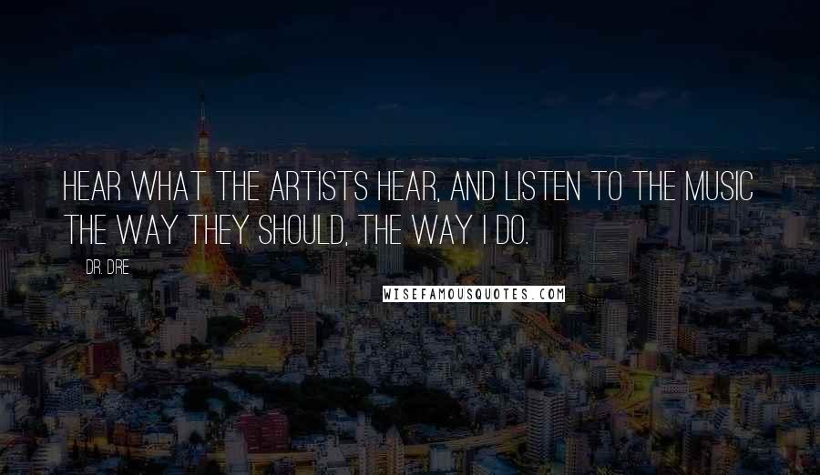 Dr. Dre Quotes: Hear what the artists hear, and listen to the music the way they should, the way I do.