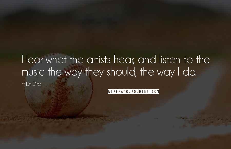 Dr. Dre Quotes: Hear what the artists hear, and listen to the music the way they should, the way I do.