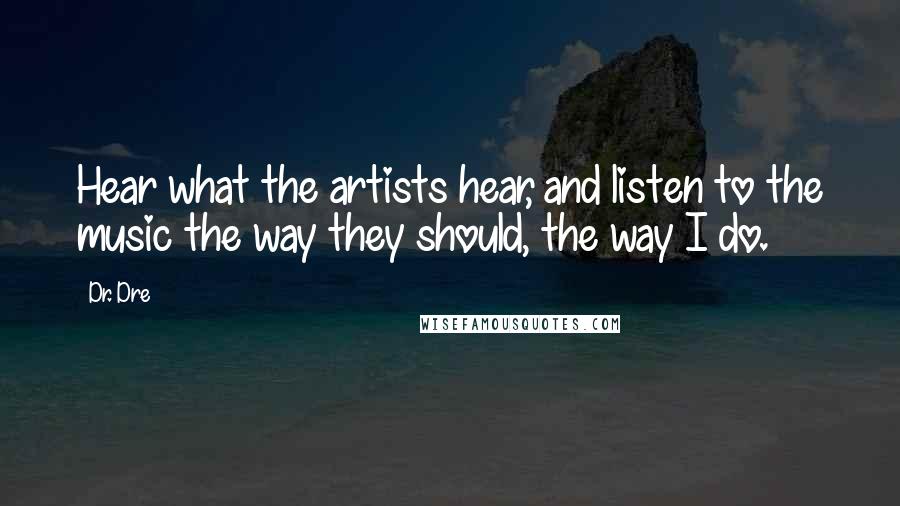 Dr. Dre Quotes: Hear what the artists hear, and listen to the music the way they should, the way I do.