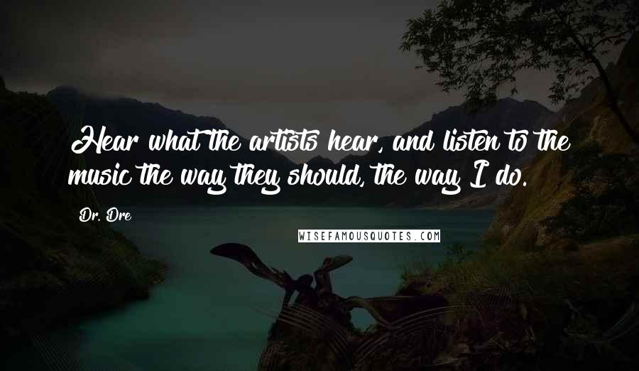 Dr. Dre Quotes: Hear what the artists hear, and listen to the music the way they should, the way I do.