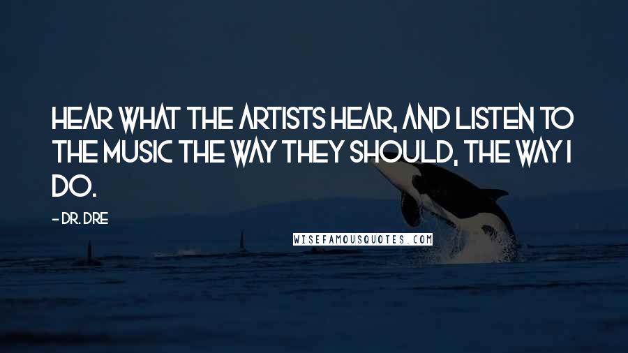 Dr. Dre Quotes: Hear what the artists hear, and listen to the music the way they should, the way I do.