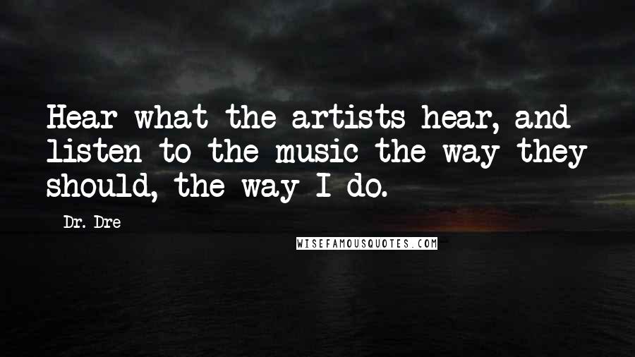 Dr. Dre Quotes: Hear what the artists hear, and listen to the music the way they should, the way I do.