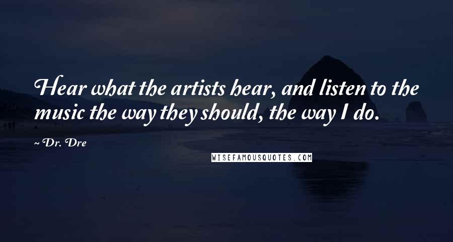 Dr. Dre Quotes: Hear what the artists hear, and listen to the music the way they should, the way I do.