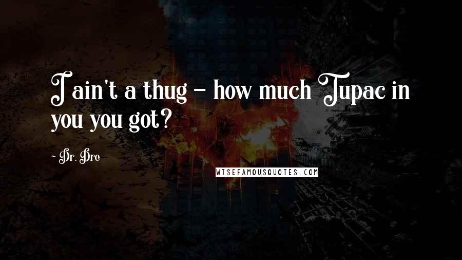 Dr. Dre Quotes: I ain't a thug - how much Tupac in you you got?