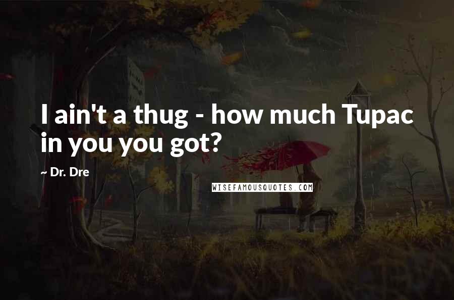 Dr. Dre Quotes: I ain't a thug - how much Tupac in you you got?