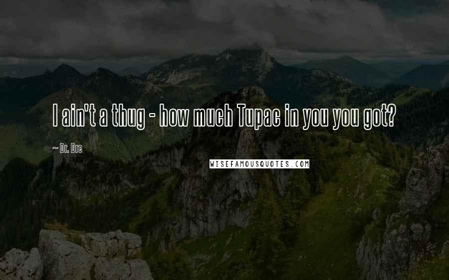 Dr. Dre Quotes: I ain't a thug - how much Tupac in you you got?