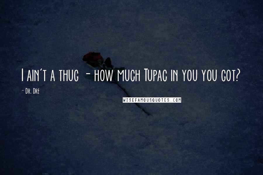 Dr. Dre Quotes: I ain't a thug - how much Tupac in you you got?