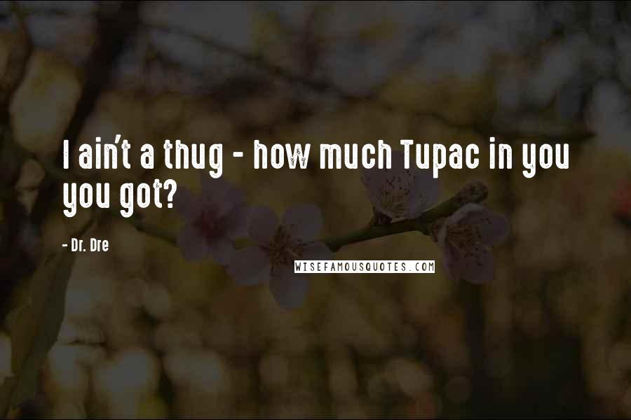 Dr. Dre Quotes: I ain't a thug - how much Tupac in you you got?
