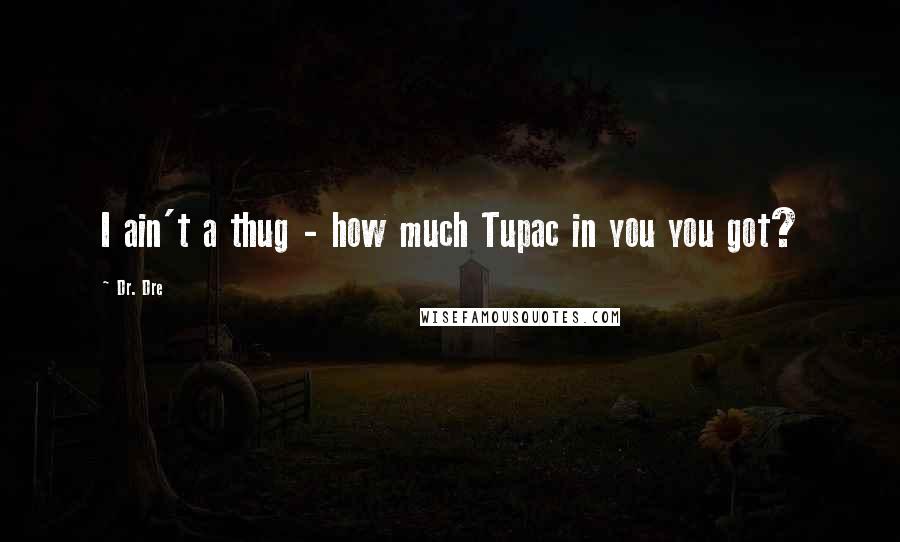 Dr. Dre Quotes: I ain't a thug - how much Tupac in you you got?