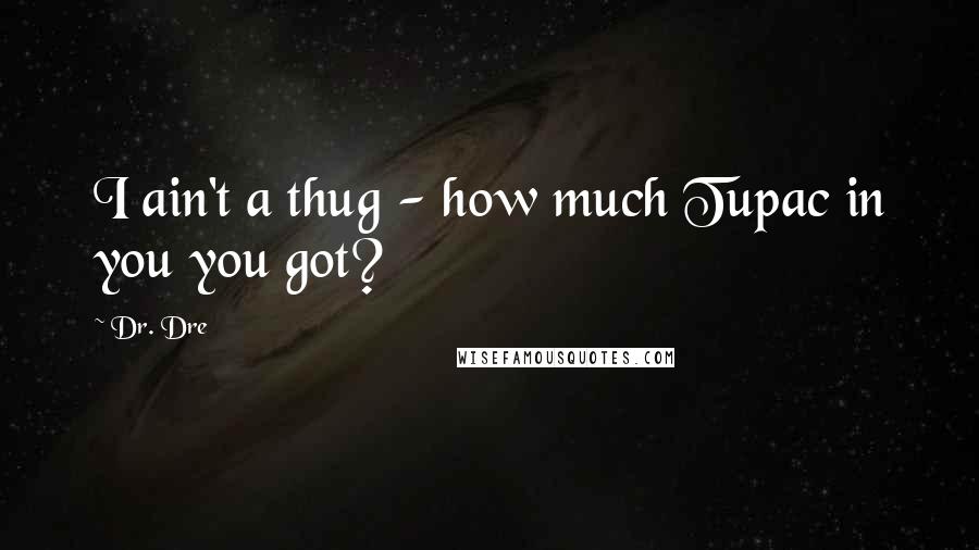 Dr. Dre Quotes: I ain't a thug - how much Tupac in you you got?