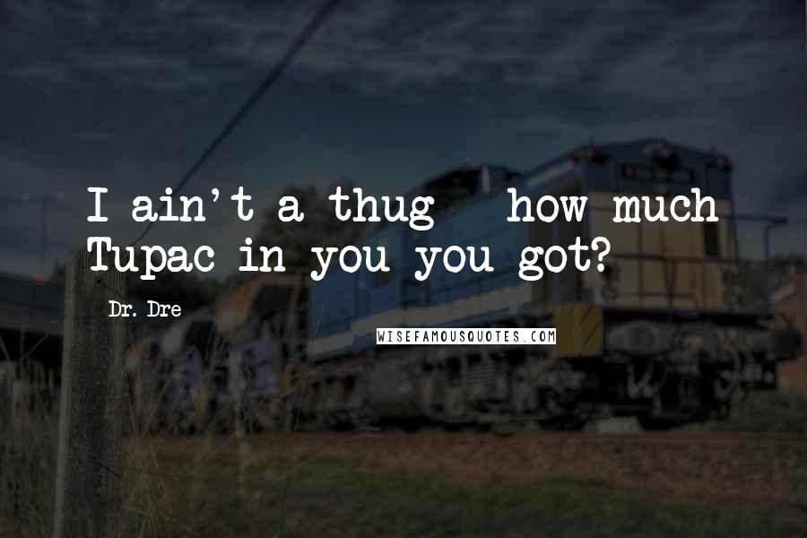 Dr. Dre Quotes: I ain't a thug - how much Tupac in you you got?